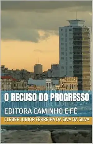 O RECUSO DO PROGRESSO: EDITORA CAMINHO E FÉ – CLEBER JUNIOR FERREIRA DA SIVA DA SILVA O RECUSO DO PROGRESSO: EDITORA CAMINHO E FÉ – CLEBER JUNIOR FERREIRA DA SIVA DA SILVA
