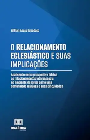 Capa do livro O Relacionamento Eclesiástico e suas Implicações: Analisando numa perspectiva bíblica os relacionamentos interpessoais no ambiente da igreja como uma comunidade religiosa e suas dificuldades - Willian Assis Edeodato