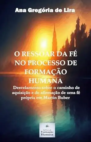O ressoar da fé no processo de formação humana: Desvelamento sobre o caminho de aquisição e de afirmação de uma fé própria em Martin Buber – Ana Gregória de Lira