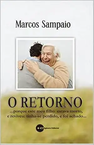O RETORNO: …porque este meu filho estava morto, e reviveu: tinha–se perdido, e foi achado… – Marcos  Sampaio