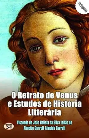 O retrato de Venus e estudos de historia litterária – Visconde de João Batista da Silva Leitão de Almeida Garrett Almeida Garrett