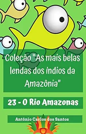 O Rio Amazonas (Coleção As mais belas lendas dos índios da Amazônia Livro 23) – Antônio Carlos  dos Santos