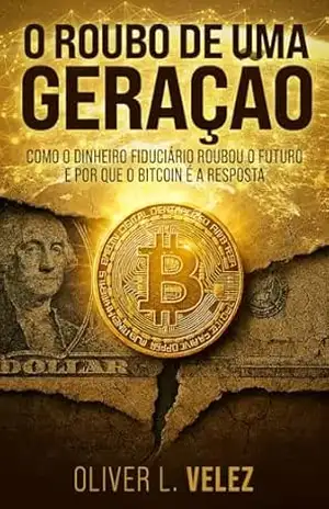 O Roubo de Uma Geração: Como o Dinheiro Fiduciário Roubou o Futuro e Por Que o Bitcoin é a Resposta – Oliver L Velez O Roubo de Uma Geração: Como o Dinheiro Fiduciário Roubou o Futuro e Por Que o Bitcoin é a Resposta – Oliver L Velez
