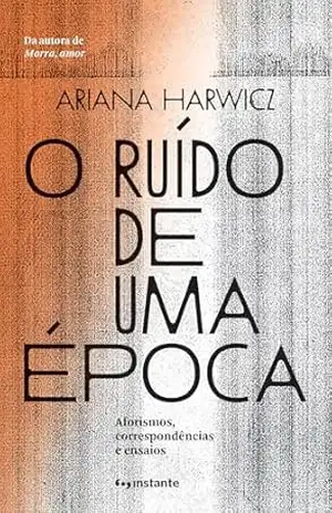 O ruído de uma época: aforismos, correspondências e ensaios – Ariana Harwicz O ruído de uma época: aforismos, correspondências e ensaios – Ariana Harwicz