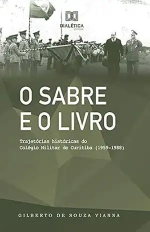 O Sabre e o Livro: trajetórias históricas do Colégio Militar de Curitiba (1959–1988) – Gilberto de Souza Vianna O Sabre e o Livro: trajetórias históricas do Colégio Militar de Curitiba (1959–1988) – Gilberto de Souza Vianna