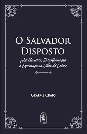 O Salvador Disposto: Acolhimento, transformação e esperança na obra de Cristo – Graeme Craig