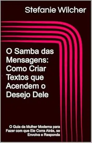 O Samba das Mensagens: Como Criar Textos que Acendem o Desejo Dele: O Guia da Mulher Moderna para Fazer com que Ele Corra Atrás, se Envolva e Responda – Stefanie Wilcher O Samba das Mensagens: Como Criar Textos que Acendem o Desejo Dele: O Guia da Mulher Moderna para Fazer com que Ele Corra Atrás, se Envolva e Responda – Stefanie Wilcher