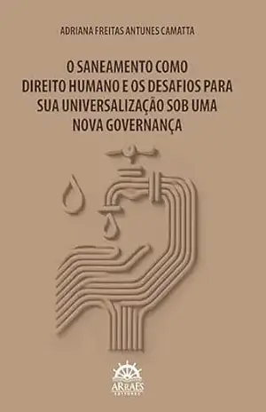 O saneamento como direito humano e os desafios para sua universalização sob uma nova governança – Adriana Freitas Antunes Camatta O saneamento como direito humano e os desafios para sua universalização sob uma nova governança – Adriana Freitas Antunes Camatta