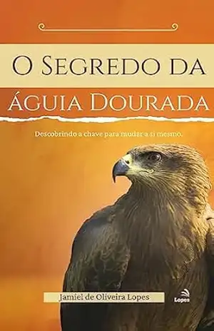 O Segredo da águia Dourada: DESCOBRINDO A CHAVE PARA MUDAR A SI MESMO – Jamiel  de Oliveira Lopes