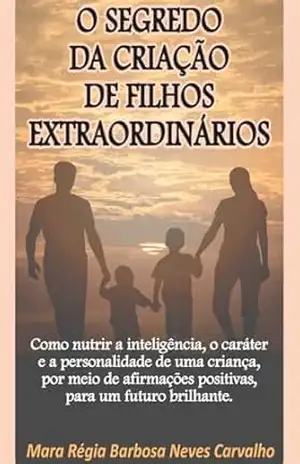 O SEGREDO DA CRIAÇÃO DE FILHOS EXTRAORDINÁRIOS – MARA RÉGIA BARBOSA NEVES O SEGREDO DA CRIAÇÃO DE FILHOS EXTRAORDINÁRIOS – MARA RÉGIA BARBOSA NEVES