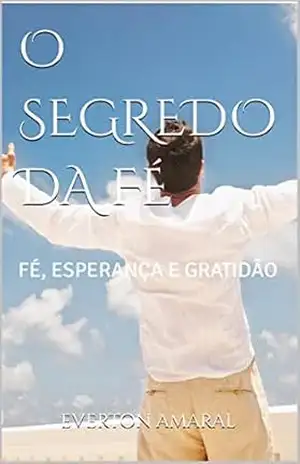 O SEGREDO DA FÉ: FÉ, ESPERANÇA E GRATIDÃO – EVERTON AMARAL