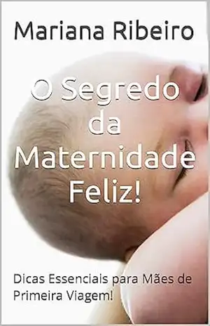 O Segredo da Maternidade Feliz!: Dicas Essenciais para Mães de Primeira Viagem – Mariana  Ribeiro