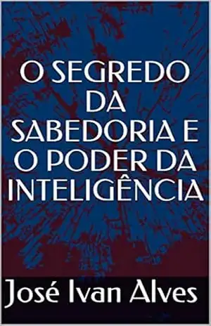O SEGREDO DA SABEDORIA E O PODER DA INTELIGÊNCIA - José Ivan Alves O SEGREDO DA SABEDORIA E O PODER DA INTELIGÊNCIA - José Ivan Alves