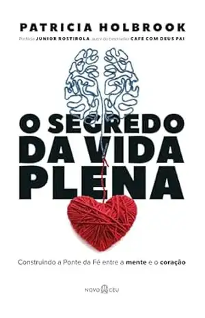 O segredo da vida plena: Construindo a ponte da fé entre a mente e o coração – Patrícia Holbrook O segredo da vida plena: Construindo a ponte da fé entre a mente e o coração – Patrícia Holbrook