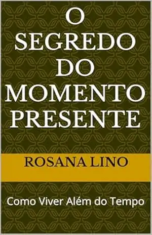 O Segredo do Momento Presente: Como Viver Além do Tempo – Rosana Lino O Segredo do Momento Presente: Como Viver Além do Tempo – Rosana Lino