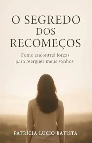 O SEGREDO DOS RECOMEÇOS: COMO ENCONTREI FORÇAS PARA REERGUER MEUS SONHOS - Patrícia  Lúcio Batista