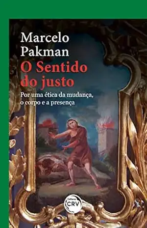 O Sentido do Justo: por uma ética da mudança, o corpo e a presença – Marcelo Pakman O Sentido do Justo: por uma ética da mudança, o corpo e a presença – Marcelo Pakman