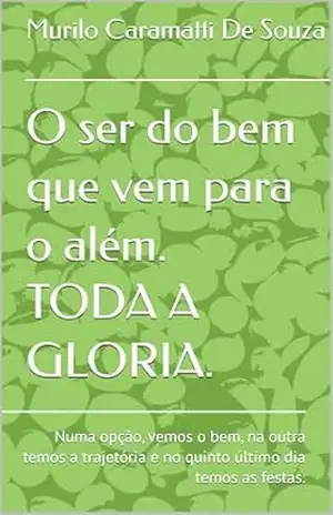 O ser do bem que vem para o além. TODA A GLORIA.: Numa opção, vemos o bem, na outra temos a trajetória e no quinto último dia temos as festas. (TODA A GLÓRIA) – Murilo Caramatti De Souza