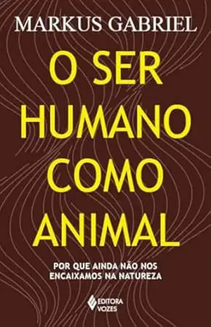 O ser humano como animal: Por que ainda não nos encaixamos na natureza – Markus Gabriel