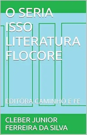O SERIA ISSO LITERATURA FLOCORE: EDITORA CAMINHO E FE – CLEBER JUNIOR FERREIRA  DA SILVA