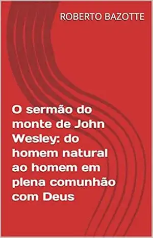 O sermão do monte de John Wesley: do homem natural ao homem em plena comunhão com Deus – ROBERTO BAZOTTE