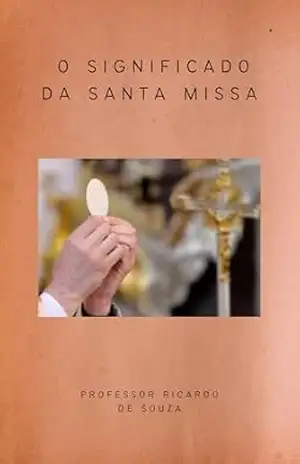 O Significado da Santa Missa: Catolicismo – Ricardo de Souza O Significado da Santa Missa: Catolicismo – Ricardo de Souza