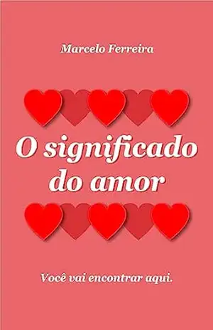 O significado do amor: Você vai encontrar aqui. – Marcelo Ferreira Benedito