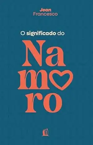 O significado do namoro – Descubra o propósito do relacionamento amoroso na vida cristã – Jean Francesco
