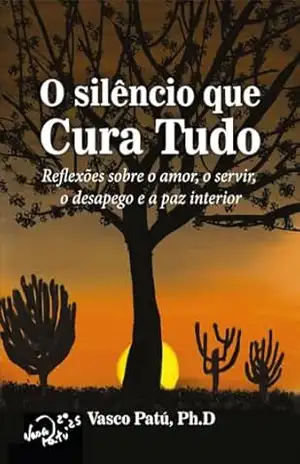 O Silêncio que Cura Tudo: Reflexões sobre o amor, o servir, o desapego e a paz interior – Vasco Patú