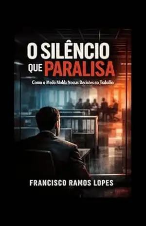 Capa do livro O Silêncio que Paralisa: Como o Medo Molda Nossas Decisões no Trabalho - FRANCISCO RAMOS LOPES