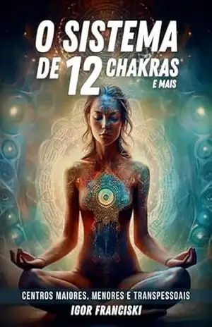 O Sistema de 12 Chakras e mais: Centros maiores, menores e transpessoais – Igor Franciski