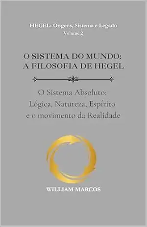 Capa do livro O SISTEMA DO MUNDO: A FILOSOFIA DE HEGEL: O Sistema Absoluto: Lógica, Natureza, Espírito e o movimento da Realidade (HEGEL: Origens, Sistema e Legado Livro 2) - WILLIAM MARCOS SILVA