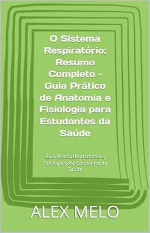 O Sistema Respiratório: Resumo Completo – Guia Prático de Anatomia e Fisiologia para Estudantes da Saúde: Guia Prático de Anatomia e Fisiologia para Estudantes da Saúde – ALEX MELO