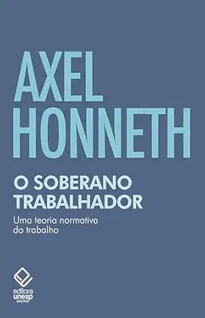 O soberano trabalhador: Uma teoria normativa do trabalho – Axel Honneth