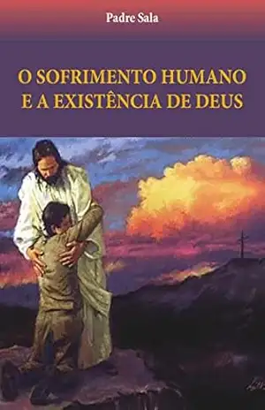 O sofrimento humano e a existência de Deus - Padre Sala O sofrimento humano e a existência de Deus - Padre Sala
