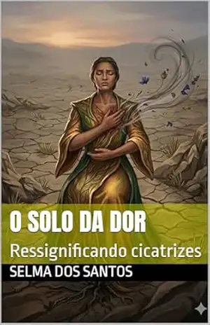 O SOLO DA DOR (Trilogia ressignificando cicatrizes Livro 1) – SELMA DOS SANTOS