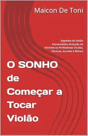 O SONHO de Começar a Tocar Violão: Segredos do Violão Desvendados Evolução do Iniciante ao Profissional: Escalas, Técnicas, Acordes e Ritmos – Maicon De Toni O SONHO de Começar a Tocar Violão: Segredos do Violão Desvendados Evolução do Iniciante ao Profissional: Escalas, Técnicas, Acordes e Ritmos – Maicon De Toni