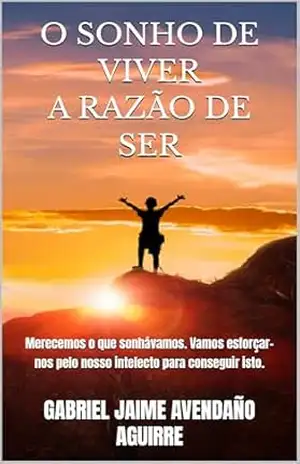 O SONHO DE VIVER A RAZÃO DE SER: Merecemos o que sonhávamos. Vamos esforçar–nos pelo nosso intelecto para conseguir isto. – GABRIEL JAIME AVENDAÑO AGUIRRE