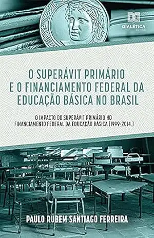 O Superávit Primário e o Financiamento Federal da Educação Básica no Brasil: o Impacto do Superávit Primário no Financiamento Federal da Educação Básica (1999–2014.) – Paulo Rubem Santiago Ferreira