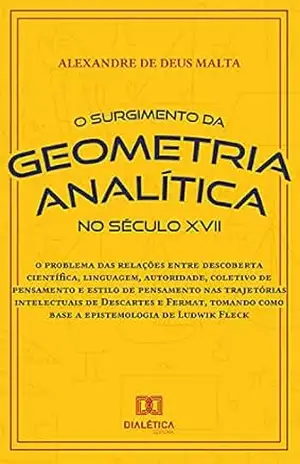 O Surgimento da Geometria Analítica no Século XVII: o problema das relações entre descoberta científica, linguagem, autoridade, coletivo de pensamento … como base a epistemologia de Ludwik Fleck – Alexandre de Deus Malta O Surgimento da Geometria Analítica no Século XVII: o problema das relações entre descoberta científica, linguagem, autoridade, coletivo de pensamento … como base a epistemologia de Ludwik Fleck – Alexandre de Deus Malta