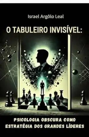 O TABULEIRO INVISÍVEL: A psicologia obscura como estratégia dos grandes líderes. - Israel Argôlo Leal O TABULEIRO INVISÍVEL: A psicologia obscura como estratégia dos grandes líderes. - Israel Argôlo Leal