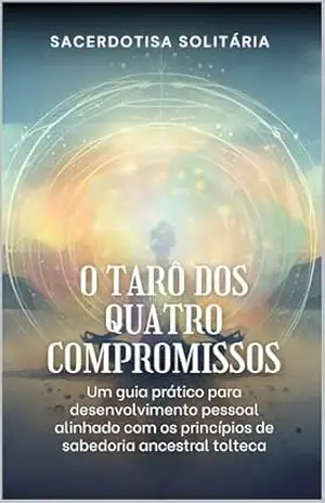 O Tarô dos Quatro Compromissos: Um guia prático para desenvolvimento pessoal alinhado com os princípios de sabedoria ancestral tolteca – Sacerdotisa Solitária