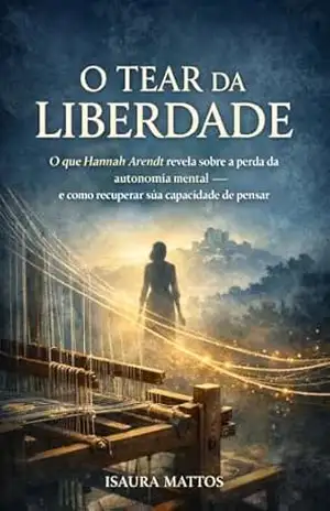 O Tear da Liberdade:: Hannah Arendt e a perda da autonomia mental — como recuperar sua capacidade de pensar (Sabedoria no Tear Livro 2) – Isaura Mattos