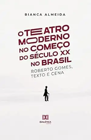 O Teatro Moderno no Começo do Século XX no Brasil: Roberto Gomes, Texto e Cena - Bianca Almeida