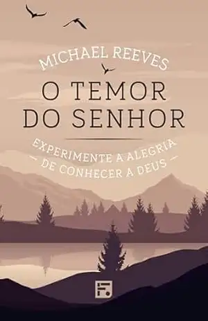 O temor do Senhor: experimente a alegria de conhecer a Deus - Michael Reeves