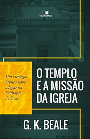 O templo e a missão da igreja: Uma teologia bíblica sobre o lugar da habitação de Deus – G. K. Beale
