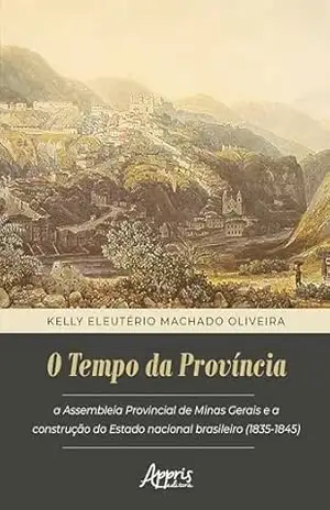 O Tempo da Província: Assembleia Provincial De Minas Gerais e a Construção do Estado Nacional Brasileiro (1835–1845) – Kelly Eleutério Machado Oliveira O Tempo da Província: Assembleia Provincial De Minas Gerais e a Construção do Estado Nacional Brasileiro (1835–1845) – Kelly Eleutério Machado Oliveira