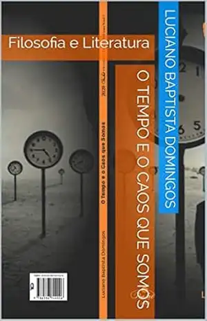O TEMPO E O CAOS QUE SOMOS: Filosofia e Literatura (Filosofia, Literatura, Hermetismo, holomemoria, Viagem no tempo Livro 1) - Luciano Baptista Domingos O TEMPO E O CAOS QUE SOMOS: Filosofia e Literatura (Filosofia, Literatura, Hermetismo, holomemoria, Viagem no tempo Livro 1) - Luciano Baptista Domingos