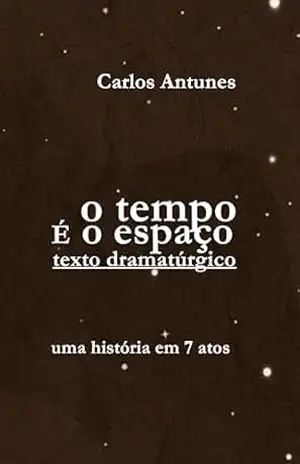 O Tempo é o Espaço: texto dramatúrgico – Carlos Antunes O Tempo é o Espaço: texto dramatúrgico – Carlos Antunes