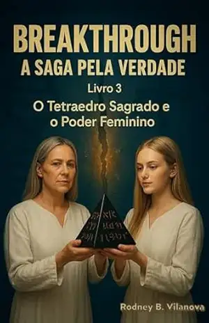 O Tetraedro Sagrado e o Poder Feminino (BREAKTHROUGH – A Saga pela Verdade Livro 3) – Rodney Bernardes Vilanova